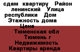 сдам  квартиру › Район ­ ленинский › Улица ­ республики › Дом ­ 188 › Этажность дома ­ 5 › Цена ­ 14 000 - Тюменская обл., Тюмень г. Недвижимость » Квартиры аренда   . Тюменская обл.